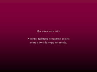 Qué quiere decir esto?
Nosotros realmente no tenemos control
sobre el 10% de lo que nos sucede.
 