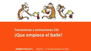 Transiciones y animaciones CSS - ¡Que empiece el baile!
Transiciones y animaciones CSS
¡Que empiece el baile!
Madrid – 27 de Noviembre de 2015
 