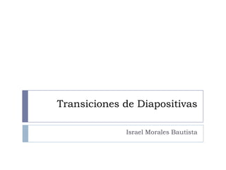 Transiciones de Diapositivas Israel Morales Bautista 