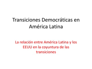Transiciones Democráticas en
América Latina
La relación entre América Latina y los
EEUU en la coyuntura de las
transiciones
 