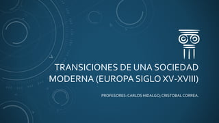 TRANSICIONES DE UNA SOCIEDAD
MODERNA (EUROPA SIGLO XV-XVIII)
PROFESORES:CARLOS HIDALGO; CRISTOBAL CORREA.
 