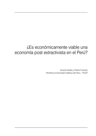 ¿Es económicamente viable una economía post extractivista en el Perú?               115




         ¿Es económicamente viable una
    economía post extractivista en el Perú?


                                                          Vicente Sotelo y Pedro Francke
                                         Pontificia Universidad Católica del Perú – PUCP
 