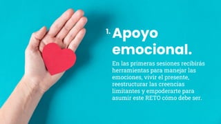 Apoyo
emocional.
En las primeras sesiones recibirás
herramientas para manejar las
emociones, vivir el presente,
reestructurar las creencias
limitantes y empoderarte para
asumir este RETO cómo debe ser.
1.
 