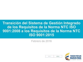 Transición del Sistema de Gestión Integrado
de los Requisitos de la Norma NTC ISO
9001:2008 a los Requisitos de la Norma NTC
ISO 9001:2015
Febrero de 2016
 