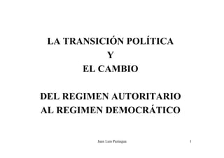 LA TRANSICIÓN POLÍTICA
           Y
       EL CAMBIO

DEL REGIMEN AUTORITARIO
AL REGIMEN DEMOCRÁTICO


         Juan Luis Paniagua   1
 