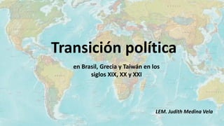 Transición política
en Brasil, Grecia y Taiwán en los
siglos XIX, XX y XXI
LEM. Judith Medina Vela
 