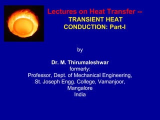 Lectures on Heat Transfer --
TRANSIENT HEAT
CONDUCTION: Part-I
by
Dr. M. Thirumaleshwar
formerly:
Professor, Dept. of Mechanical Engineering,
St. Joseph Engg. College, Vamanjoor,
Mangalore
India
 