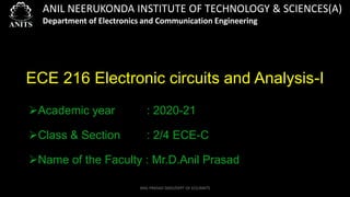 ANIL NEERUKONDA INSTITUTE OF TECHNOLOGY & SCIENCES(A)
Department of Electronics and Communication Engineering
ECE 216 Electronic circuits and Analysis-I
➢Academic year : 2020-21
➢Class & Section : 2/4 ECE-C
➢Name of the Faculty : Mr.D.Anil Prasad
ANIL PRASAD DADI/DEPT OF ECE/ANITS
 