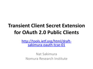 Transient Client Secret Extension
for OAuth 2.0 Public Clients
http://tools.ietf.org/html/draft-
sakimura-oauth-tcse-01
Nat Sakimura
Nomura Research Institute
 