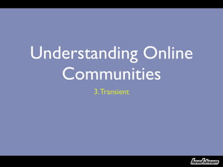Understanding Online
   Communities
       3. Transient
 