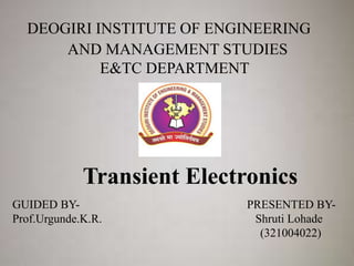 DEOGIRI INSTITUTE OF ENGINEERING
AND MANAGEMENT STUDIES
E&TC DEPARTMENT
Transient Electronics
GUIDED BY- PRESENTED BY-
Prof.Urgunde.K.R. Shruti Lohade
(321004022)
 