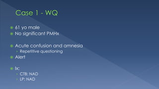  61 yo male
 No significant PMHx
 Acute confusion and amnesia
› Repetitive questioning
 Alert
 Ix:
› CTB: NAD
› LP: NAD
 