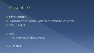  63yo female
 Sudden onset confusion and amnesia at work
 PMHx: NAD
 Alert
› No memory of days events
 CTB: NAD
 