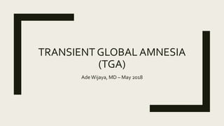 TRANSIENT GLOBAL AMNESIA
(TGA)
AdeWijaya, MD – May 2018
 