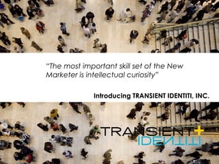 Introducing TRANSIENT IDENTITI, INC.
“The most important skill set of the New
Marketer is intellectual curiosity”
 