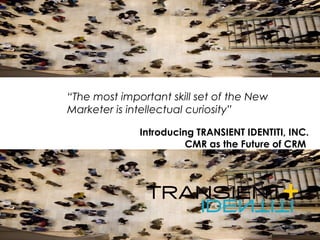 Introducing TRANSIENT IDENTITI, INC. CMR as the Future of CRM  “ The most important skill set of the New Marketer is intellectual curiosity” 