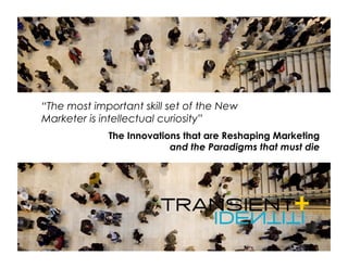 “The most important skill set of the New
Marketer is intellectual curiosity”
             The Innovations that are Reshaping Marketing
                          and the Paradigms that must die
 