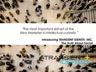 Introducing TRANSIENT IDENTITI, INC.
The Truth About Social
“The most important skill set of the
New Marketer is intellectual curiosity”
 