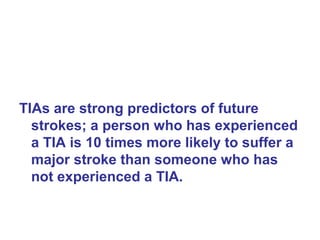 TIAs are strong predictors of future
strokes; a person who has experienced
a TIA is 10 times more likely to suffer a
major stroke than someone who has
not experienced a TIA.
 
