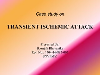 Case study on
TRANSIENT ISCHEMIC ATTACK
Presented By:
B.Anjali Bhavanika
Roll No.: 1704-16-882-005
SNVPMV.
 