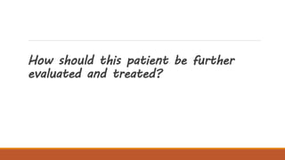 How should this patient be further
evaluated and treated?
 