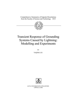Comprehensive Summaries of Uppsala Dissertations
from the Faculty of Science and Technology 1015
Transient Response of Grounding
Systems Caused by Lightning:
Modelling and Experiments
BY
YAQING LIU
ACTA UNIVERSITATIS UPSALIENSIS
UPPSALA 2004
 