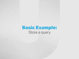 Basic Example:
Store a query
 