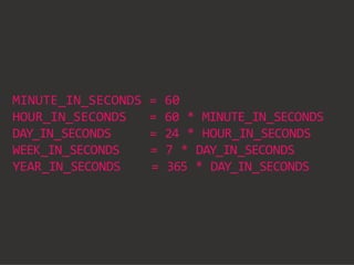 MINUTE_IN_SECONDS = 60
HOUR_IN_SECONDS = 60 * MINUTE_IN_SECONDS
DAY_IN_SECONDS = 24 * HOUR_IN_SECONDS
WEEK_IN_SECONDS = 7 * DAY_IN_SECONDS
YEAR_IN_SECONDS = 365 * DAY_IN_SECONDS
 