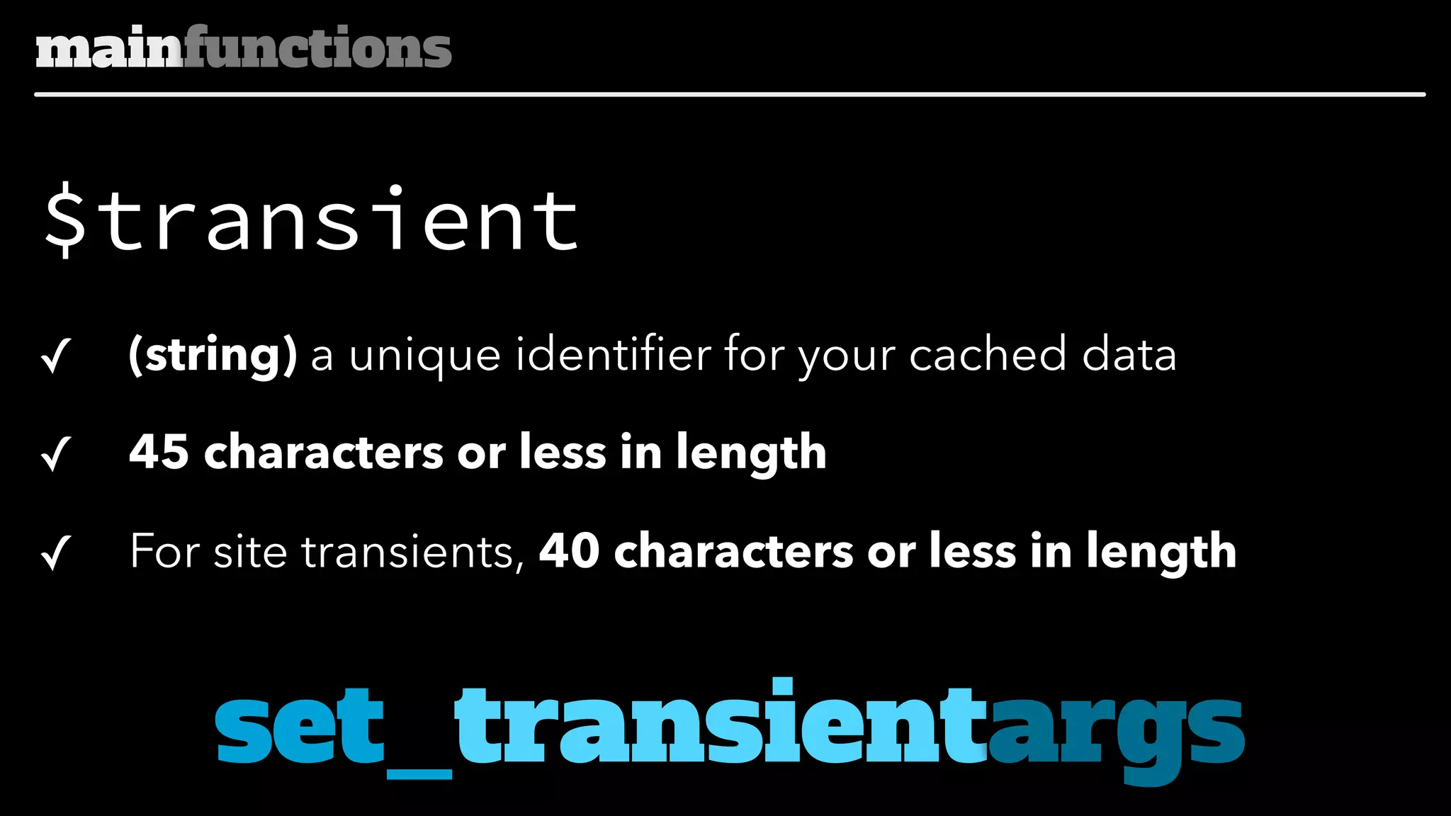 mainfunctions

$transient
✓

(string) a unique identifier for your cached data

✓

45 characters or less in length

✓

For site transients, 40 characters or less in length

set_transientargs

 