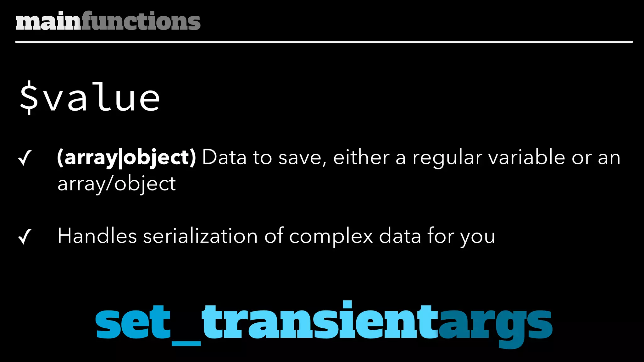 mainfunctions

$value
✓

(array|object) Data to save, either a regular variable or an
array/object

✓

Handles serialization of complex data for you

set_transientargs

 