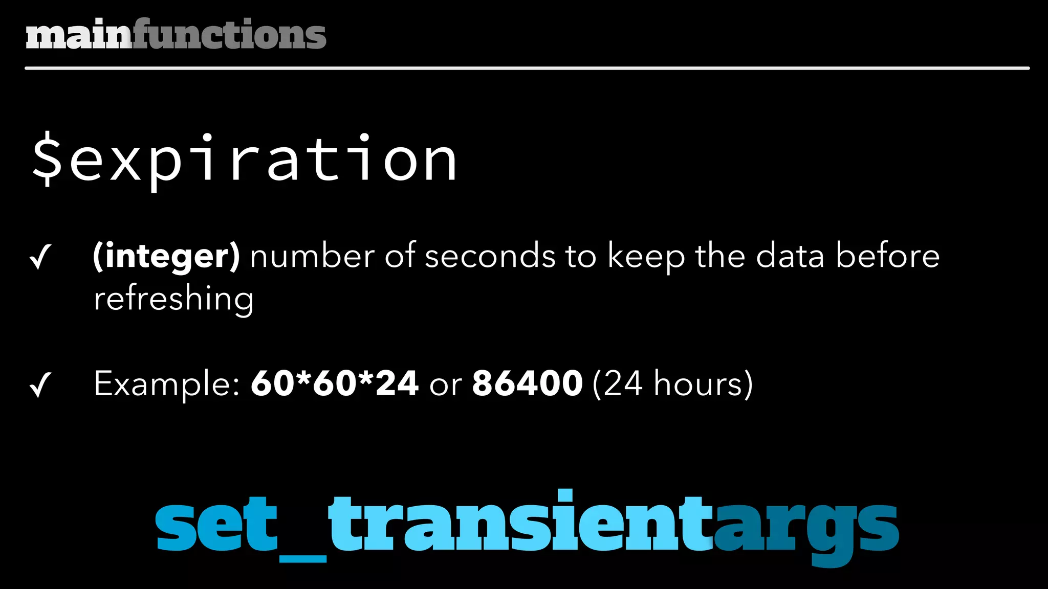 mainfunctions

$expiration
✓

(integer) number of seconds to keep the data before
refreshing

✓

Example: 60*60*24 or 86400 (24 hours)

set_transientargs

 