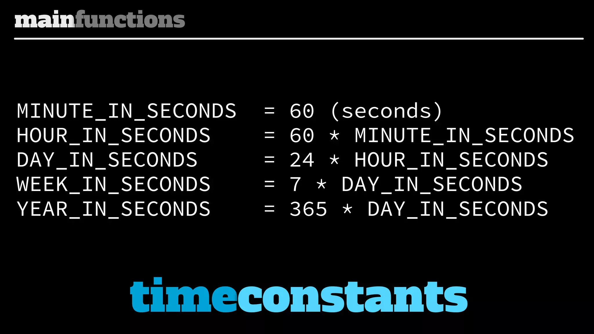 mainfunctions

MINUTE_IN_SECONDS
HOUR_IN_SECONDS
DAY_IN_SECONDS
WEEK_IN_SECONDS
YEAR_IN_SECONDS

=
=
=
=
=

60 (seconds)
60 * MINUTE_IN_SECONDS
24 * HOUR_IN_SECONDS
7 * DAY_IN_SECONDS
365 * DAY_IN_SECONDS

timeconstants

 
