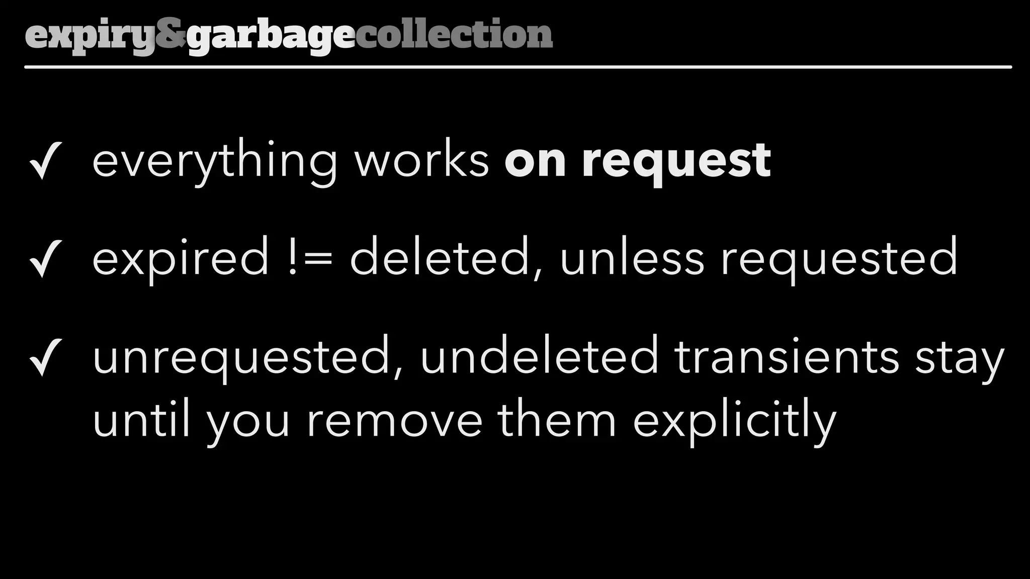 expiry&garbagecollection

✓ everything works on request
✓ expired != deleted, unless requested
✓ unrequested, undeleted transients stay
until you remove them explicitly

 