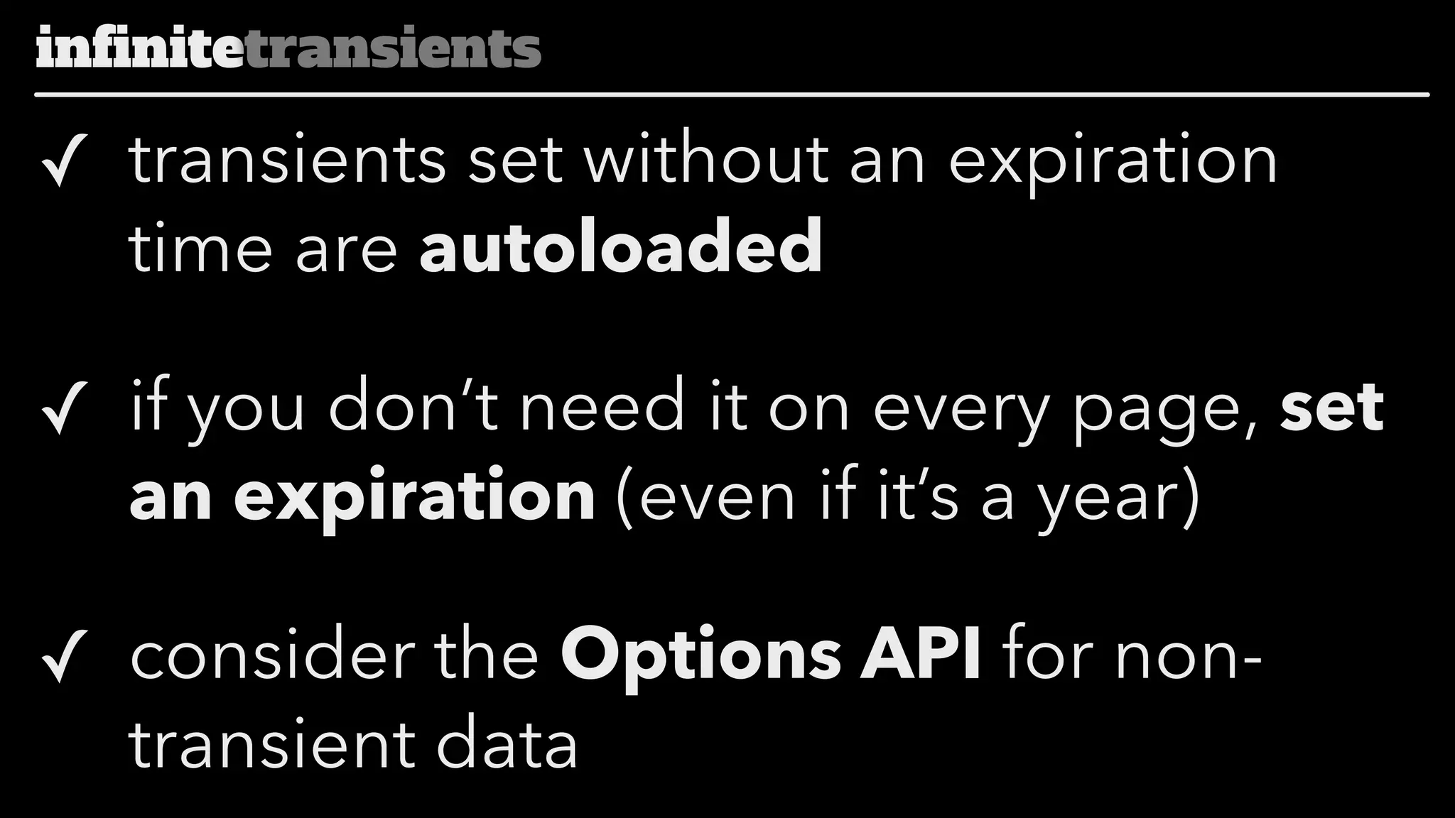 infinitetransients

✓ transients set without an expiration
time are autoloaded
✓ if you don’t need it on every page, set
an expiration (even if it’s a year)
✓ consider the Options API for nontransient data

 