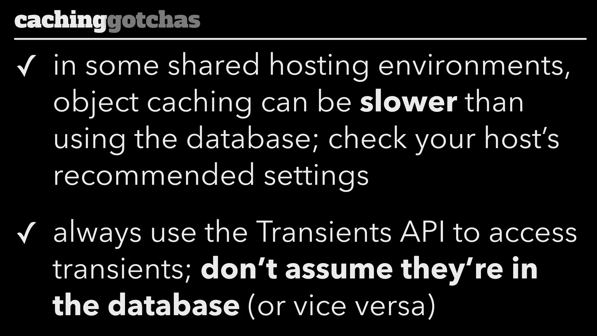 cachinggotchas

✓ in some shared hosting environments,
object caching can be slower than
using the database; check your host’s
recommended settings
✓ always use the Transients API to access
transients; don’t assume they’re in
the database (or vice versa)

 