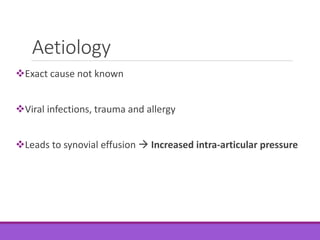 Aetiology
Exact cause not known
Viral infections, trauma and allergy
Leads to synovial effusion  Increased intra-articular pressure
 