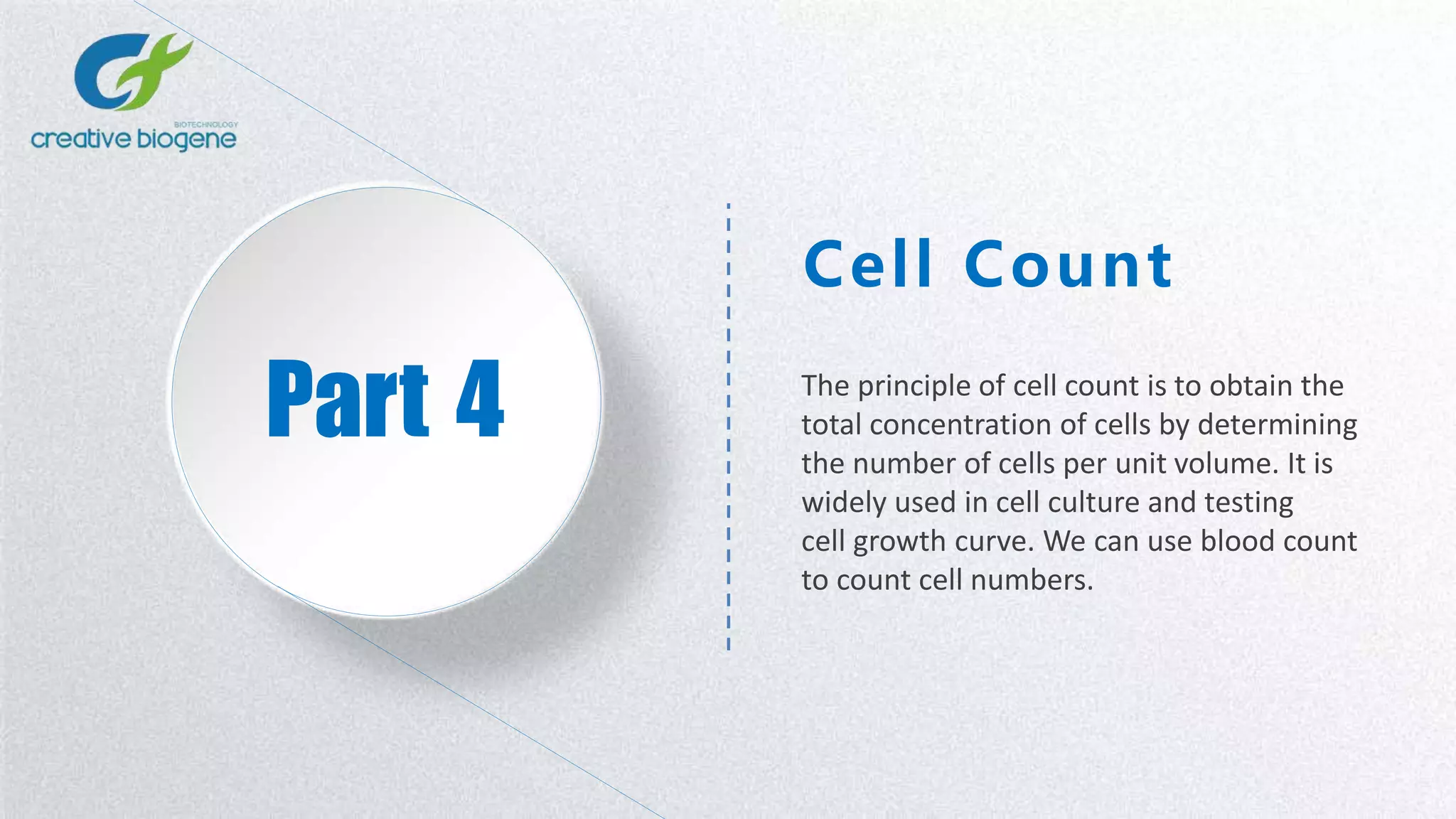 Part 4
Cell Count
The principle of cell count is to obtain the
total concentration of cells by determining
the number of cells per unit volume. It is
widely used in cell culture and testing
cell growth curve. We can use blood count
to count cell numbers.
 