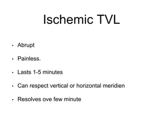 Ischemic TVL
• Abrupt
• Painless.
• Lasts 1-5 minutes
• Can respect vertical or horizontal meridien
• Resolves ove few minute
 