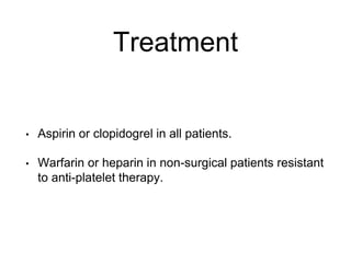 Treatment
• Aspirin or clopidogrel in all patients.
• Warfarin or heparin in non-surgical patients resistant
to anti-platelet therapy.
 