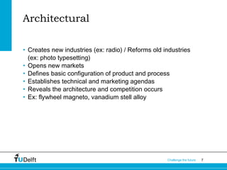 Architectural
• Creates new industries (ex: radio) / Reforms old industries
(ex: photo typesetting)
• Opens new markets
• Defines basic configuration of product and process
• Establishes technical and marketing agendas
• Reveals the architecture and competition occurs
• Ex: flywheel magneto, vanadium stell alloy

Challenge the future

7

 