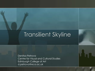 Transilient Skyline Denitsa Petrova Centre for Visual and Cultural Studies Edinburgh College of Art [email_address] 