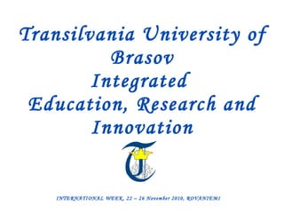 Transilvania University of Brasov Integrated  Education, Research and Innovation INTERNATIONAL WEEK, 22 – 26 November 2010, ROVANIEMI 