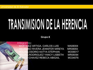 Universidad de El Salvador TRANSIMISION DE LA HERENCIA Grupo 8 Integrantes: -  MARTINEZ ARTIGA, CARLOS LUIS  MA08004 -   MEDRANO RIVERA JENNIFER MIREYA  MR08093 - MOLINA OSORIO KATYA STEPHAN  MO08017 - MOLINA RODRIGUEZ YANCY LISBETH  MR08094 - MUNDO CHAVEZ REBECA ABIGAIL  MC04076 