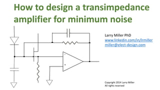 -
+
How to design a transimpedance
amplifier for minimum noise
Larry Miller PhD
www.linkedin.com/in/lrmiller
miller@elect-design.com
Copyright 2014 Larry Miller
All rights reserved
 