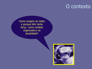 O contextoComo surgem as redes e porque têm tanta força  como modelo organizativo na atualidade?