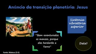 Anúncio da transição planetária: Jesus
Fonte: Mateus (5:5)
“Bem-aventurados
os mansos, porque
eles herdarão a
Terra”
Sintonia
vibratória
superior
Data?
 