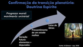 Confirmação da transição planetária:
Doutrina Espírita
Fonte: A Gênese – cap. XVIII
Geração
futura:
elementos +
depurados
Pressentimento
de um estado
melhor
Lutas de
ideias
Progresso moral:
movimento universal
 