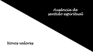 Ausência de
sentido espiritual
Novos valores
 