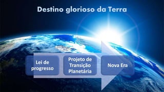 Destino glorioso da Terra
Lei de
progresso
Projeto de
Transição
Planetária
Nova Era
 