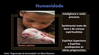 Fonte: “Regeneração da Humanidade” em Obras Póstumas
Humanidade
Novos valores
Inteligência e razão
precoces
Sentimento inato do
bem e de crenças
espiritualistas
Espíritos Superiores
e Espíritos
predispostos às
ideias progressistas
 
